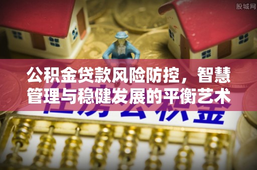 硚口公积金贷款风险防控，智慧管理与稳健发展的平衡艺术
