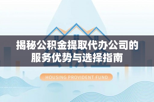 硚口揭秘公积金提取代办公司的服务优势与选择指南
