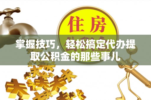硚口掌握技巧，轻松搞定代办提取公积金的那些事儿