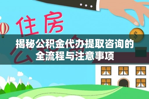 硚口揭秘公积金代办提取咨询的全流程与注意事项