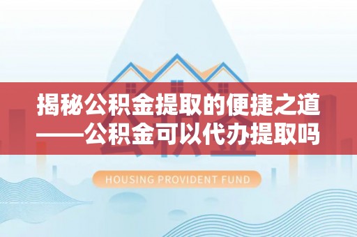 硚口揭秘公积金提取的便捷之道——公积金可以代办提取吗？