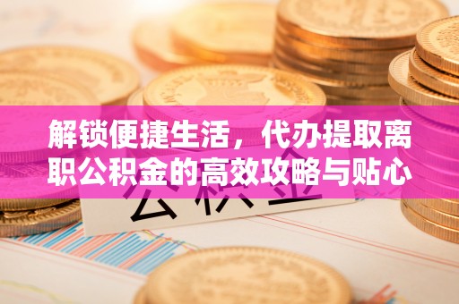 硚口解锁便捷生活，代办提取离职公积金的高效攻略与贴心建议