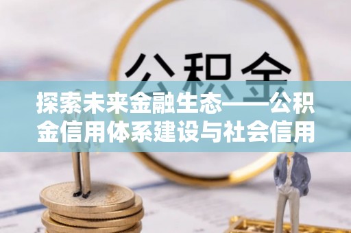 硚口探索未来金融生态——公积金信用体系建设与社会信用体系的深度融合