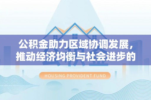 硚口公积金助力区域协调发展，推动经济均衡与社会进步的桥梁