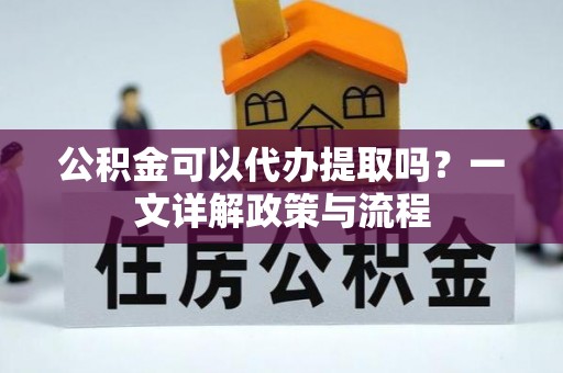硚口公积金可以代办提取吗？一文详解政策与流程