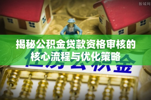 硚口揭秘公积金贷款资格审核的核心流程与优化策略
