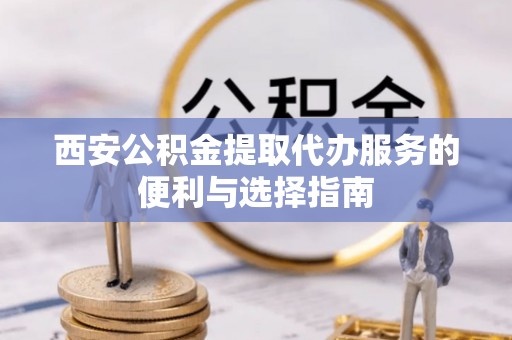硚口西安公积金提取代办服务的便利与选择指南