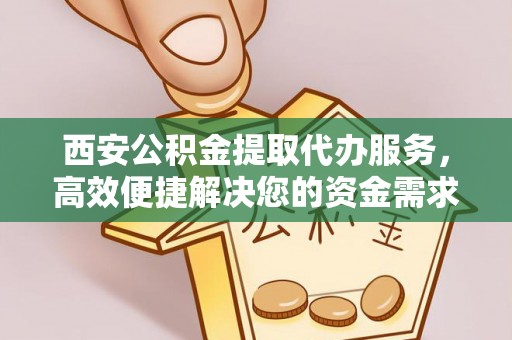 硚口西安公积金提取代办服务，高效便捷解决您的资金需求