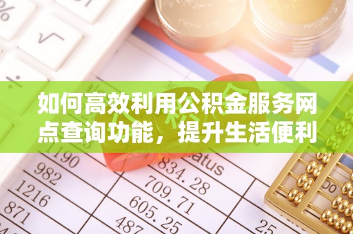 硚口如何高效利用公积金服务网点查询功能，提升生活便利性