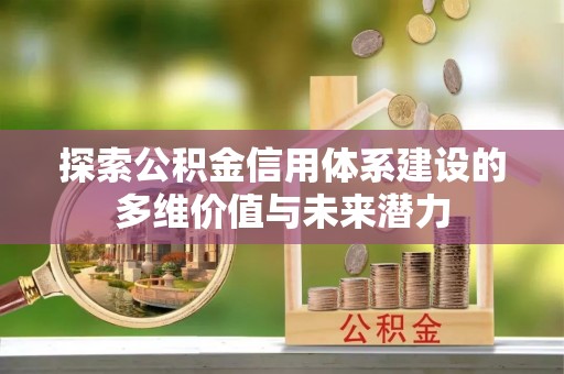 硚口探索公积金信用体系建设的多维价值与未来潜力