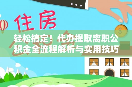 硚口轻松搞定！代办提取离职公积金全流程解析与实用技巧