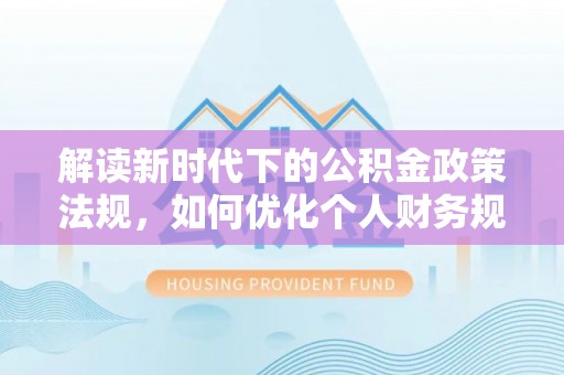 硚口解读新时代下的公积金政策法规，如何优化个人财务规划