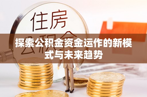 硚口探索公积金资金运作的新模式与未来趋势
