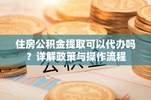 硚口住房公积金提取可以代办吗？详解政策与操作流程