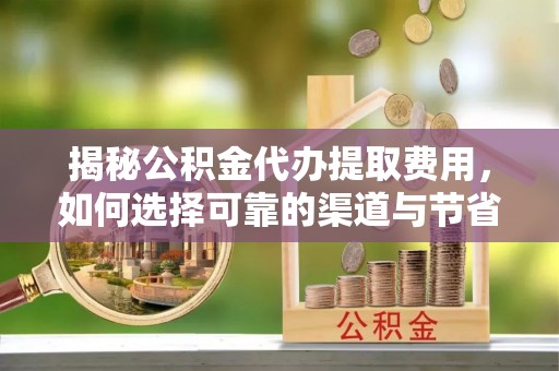 硚口揭秘公积金代办提取费用，如何选择可靠的渠道与节省成本