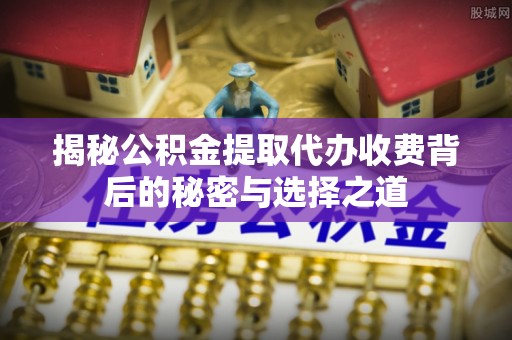 硚口揭秘公积金提取代办收费背后的秘密与选择之道