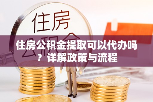 硚口住房公积金提取可以代办吗？详解政策与流程