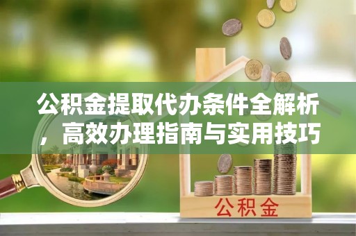 硚口公积金提取代办条件全解析，高效办理指南与实用技巧
