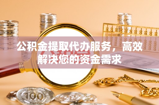 硚口公积金提取代办服务，高效解决您的资金需求