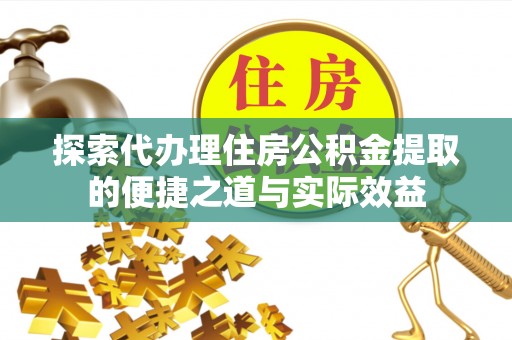 硚口探索代办理住房公积金提取的便捷之道与实际效益