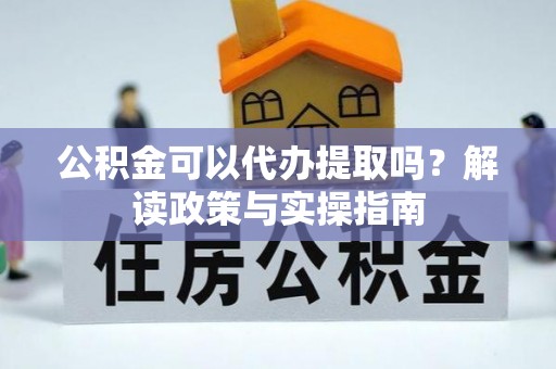 硚口公积金可以代办提取吗？解读政策与实操指南