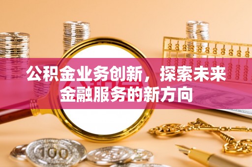 硚口公积金业务创新，探索未来金融服务的新方向
