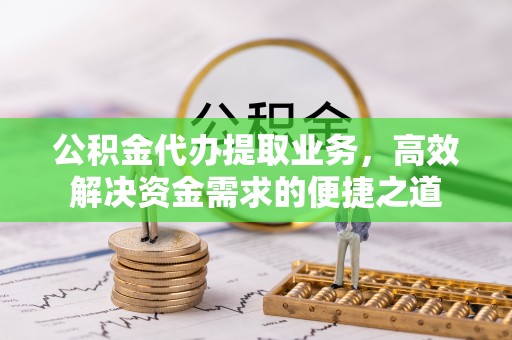 硚口公积金代办提取业务，高效解决资金需求的便捷之道
