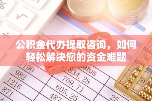 硚口公积金代办提取咨询，如何轻松解决您的资金难题