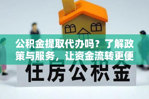 硚口公积金提取代办吗？了解政策与服务，让资金流转更便捷