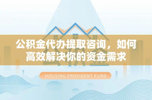 硚口公积金代办提取咨询，如何高效解决你的资金需求