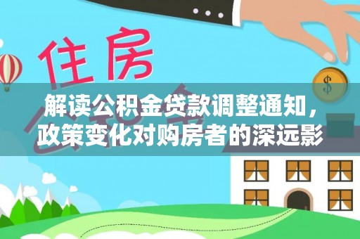 硚口解读公积金贷款调整通知，政策变化对购房者的深远影响