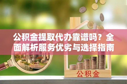 硚口公积金提取代办靠谱吗？全面解析服务优劣与选择指南