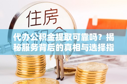 硚口代办公积金提取可靠吗？揭秘服务背后的真相与选择指南