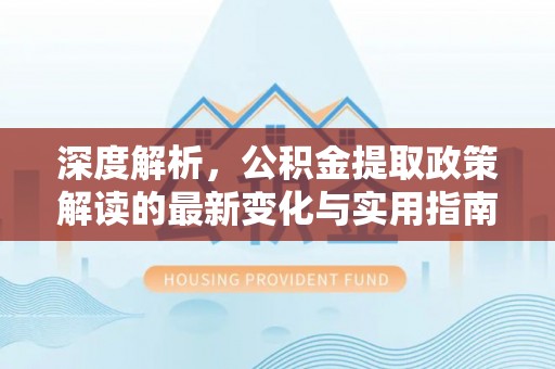 硚口深度解析，公积金提取政策解读的最新变化与实用指南