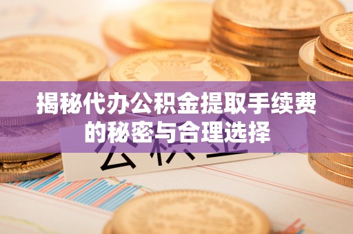 硚口揭秘代办公积金提取手续费的秘密与合理选择