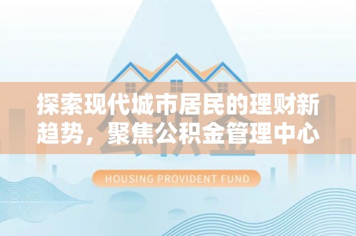 硚口探索现代城市居民的理财新趋势，聚焦公积金管理中心的服务创新