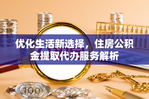 硚口优化生活新选择，住房公积金提取代办服务解析