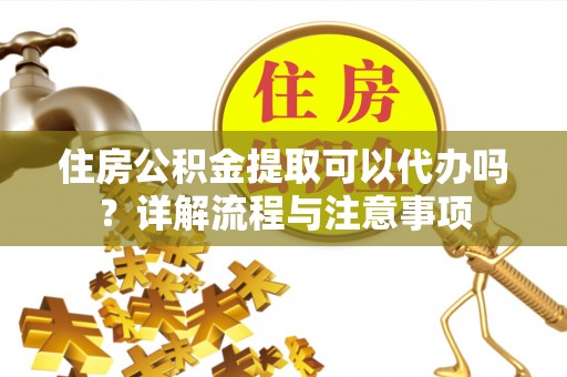 硚口住房公积金提取可以代办吗？详解流程与注意事项