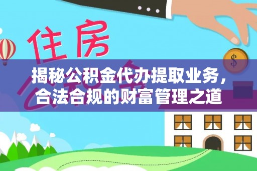 硚口揭秘公积金代办提取业务，合法合规的财富管理之道