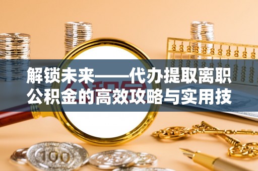 硚口解锁未来——代办提取离职公积金的高效攻略与实用技巧