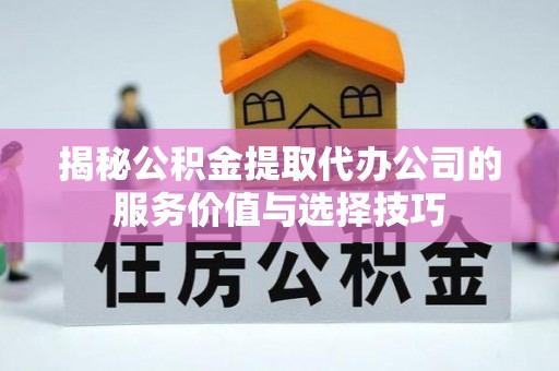 硚口揭秘公积金提取代办公司的服务价值与选择技巧