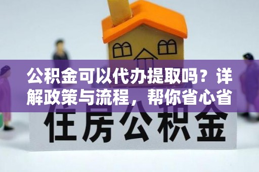 硚口公积金可以代办提取吗？详解政策与流程，帮你省心省力
