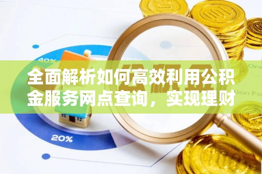 硚口全面解析如何高效利用公积金服务网点查询，实现理财与生活优化