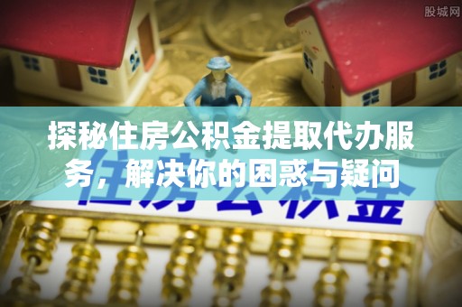 硚口探秘住房公积金提取代办服务，解决你的困惑与疑问
