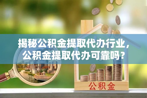 硚口揭秘公积金提取代办行业，公积金提取代办可靠吗？