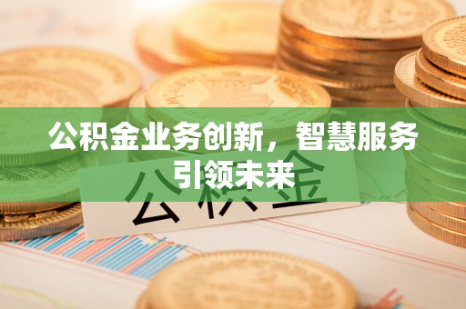 硚口公积金业务创新，智慧服务引领未来