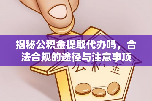 硚口揭秘公积金提取代办吗，合法合规的途径与注意事项
