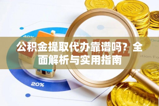 硚口公积金提取代办靠谱吗？全面解析与实用指南