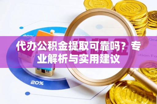 硚口代办公积金提取可靠吗？专业解析与实用建议