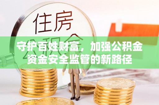 硚口守护百姓财富，加强公积金资金安全监管的新路径